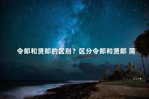 令郎和贤郎的区别？区分令郎和贤郎 简明对比解析